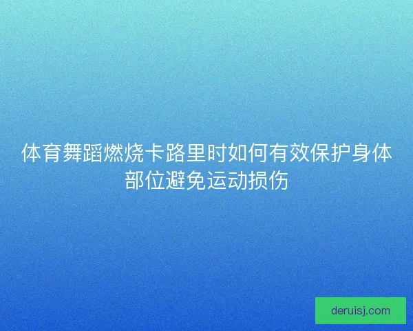 体育舞蹈燃烧卡路里时如何有效保护身体部位避免运动损伤