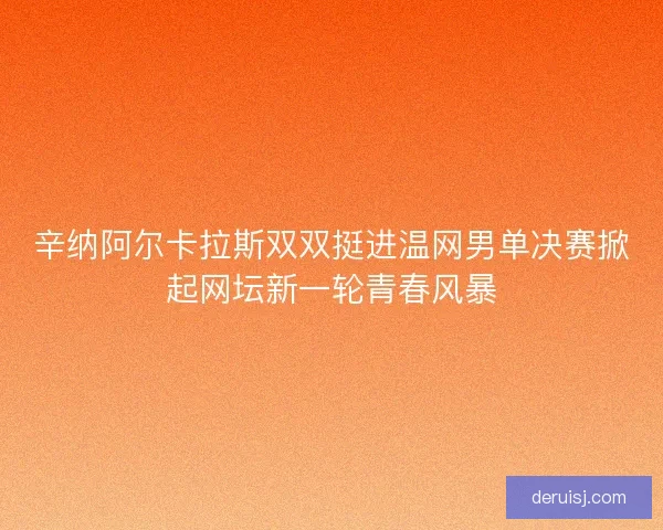 辛纳阿尔卡拉斯双双挺进温网男单决赛掀起网坛新一轮青春风暴