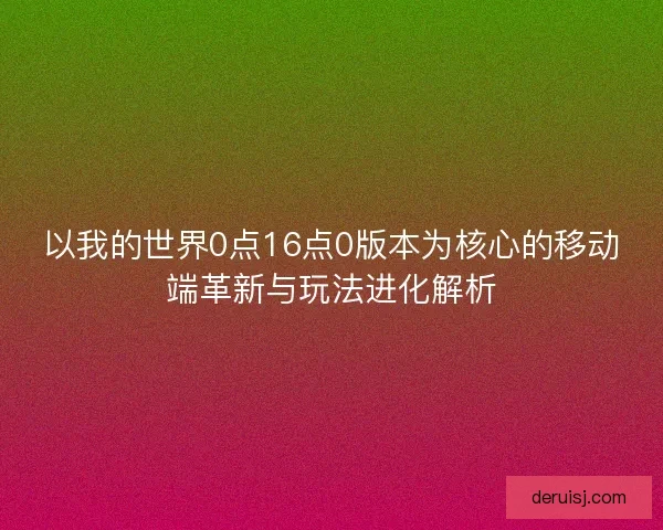 以我的世界0点16点0版本为核心的移动端革新与玩法进化解析