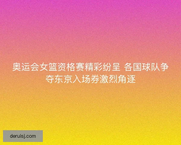 奥运会女篮资格赛精彩纷呈 各国球队争夺东京入场券激烈角逐