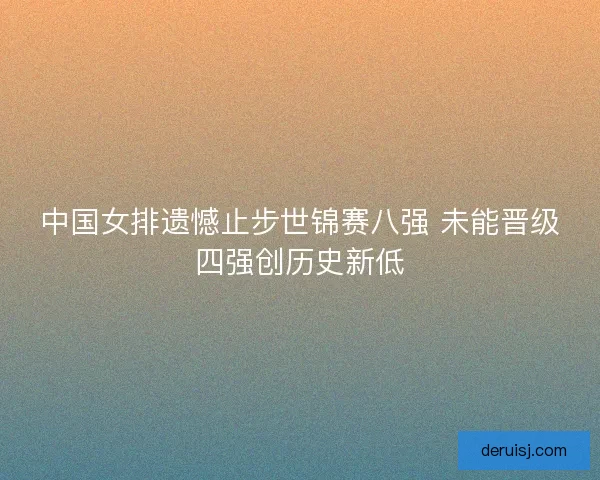 中国女排遗憾止步世锦赛八强 未能晋级四强创历史新低