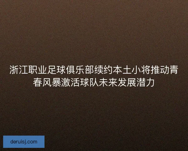 浙江职业足球俱乐部续约本土小将推动青春风暴激活球队未来发展潜力