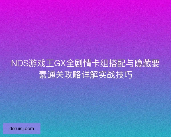 NDS游戏王GX全剧情卡组搭配与隐藏要素通关攻略详解实战技巧